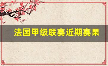 法国甲级联赛近期赛果-法国甲级联赛排行榜