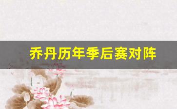 乔丹经过几次季后赛-乔丹历年季后赛对阵