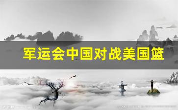 军运会中国女篮-军运会中国对战美国篮球