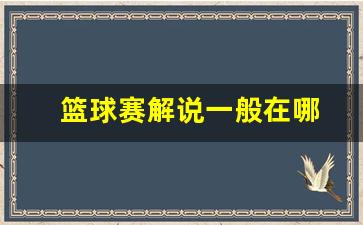 篮球赛解说一般在哪-篮球比赛解说员介绍球员