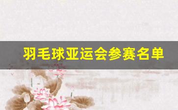 羽毛球亚运会几年一次-羽毛球亚运会参赛名单
