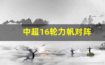中超16轮力帆对阵表-中超16轮力帆对阵