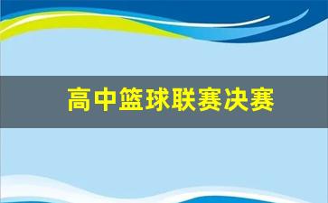 高中篮球联赛决赛-高中篮球联赛决赛直播