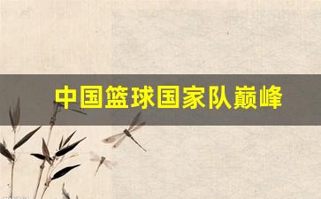 中国篮球巅峰时期是什么时候-中国篮球国家队巅峰