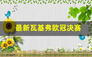 最新瓦基弗欧冠决赛-最新瓦基弗欧冠决赛数据