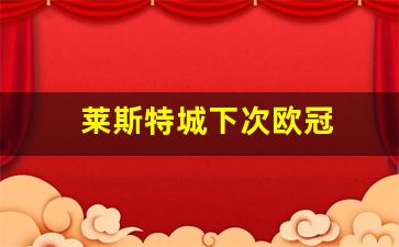 莱斯特城下次欧冠-莱斯特城提前夺冠